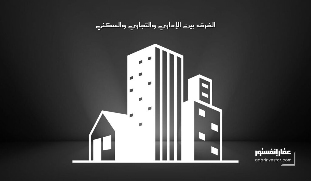 الفرق بين العقار الإداري والتجاري والسكني